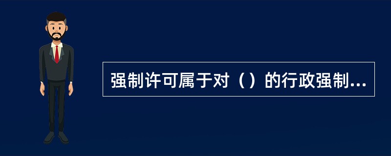 强制许可属于对（）的行政强制执行方式。