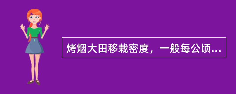 烤烟大田移栽密度，一般每公顷种植18000～21000株。从移栽到成熟采收完毕一般需要120天左右。（）