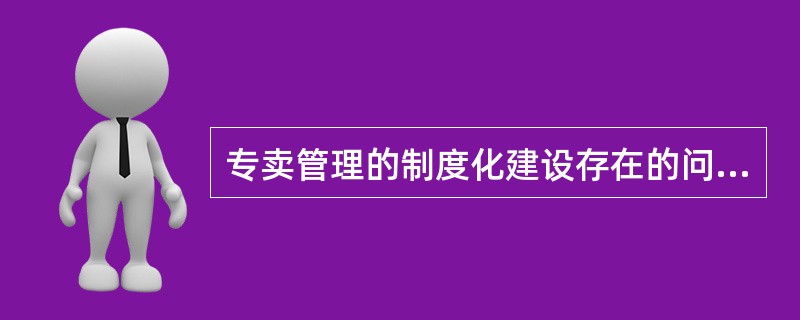 专卖管理的制度化建设存在的问题主要有（）。