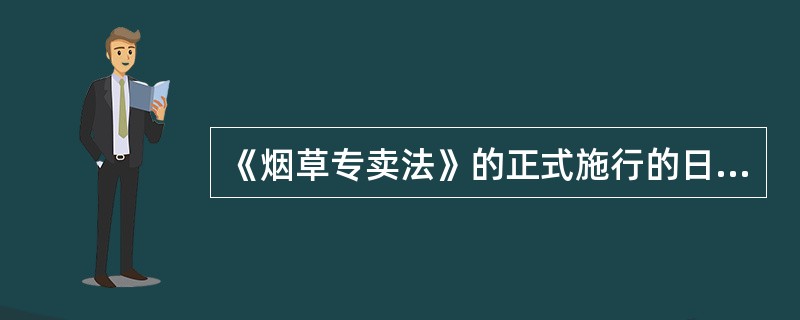 《烟草专卖法》的正式施行的日期是（）。