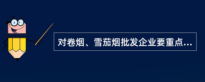 对卷烟、雪茄烟批发企业要重点检查有无违规购进卷烟的问题，有无虚假确认的问题，有无违反扫码有关规定的问题，有无拆单分摊、假入网、超许可范围销售卷烟的问题。（）