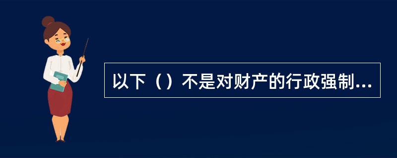 以下（）不是对财产的行政强制执行方式。