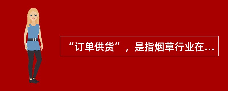 “订单供货”，是指烟草行业在坚持和完善专卖制度下，遵循市场经济规律和专卖制度下的特殊规律，打破原来的自上而下的产销经营模式，建立自下而上的销售模式。（）