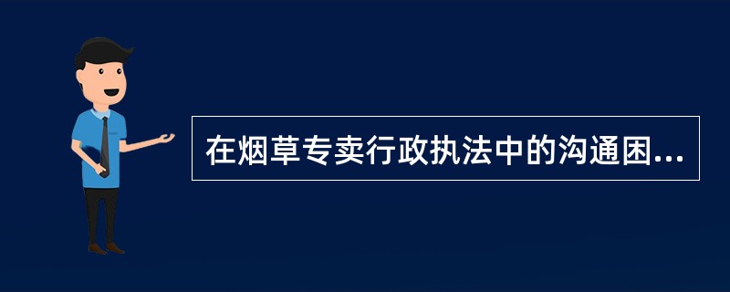 在烟草专卖行政执法中的沟通困境与矛盾冲突的成因主要有（）。