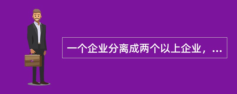 一个企业分离成两个以上企业，本企业继续存在并设立一个以上新的企业为存续分立。（）