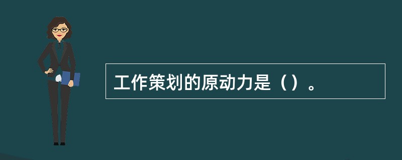 工作策划的原动力是（）。