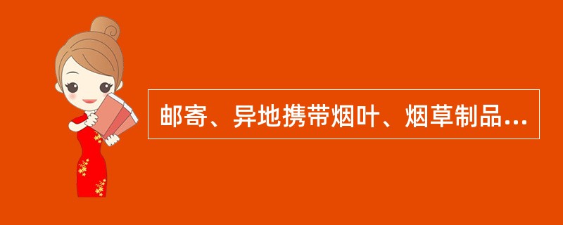 邮寄、异地携带烟叶、烟草制品的，不得超过国务院有关主管部门规定的限量。（）