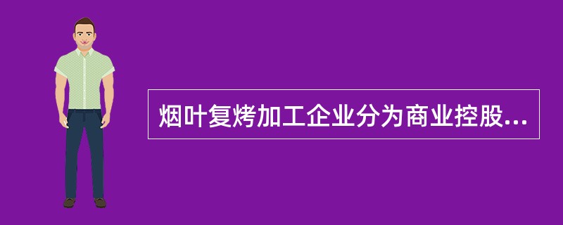 烟叶复烤加工企业分为商业控股的烟叶复烤企业和少数（）授权的具有对外经营职能的复烤企业。