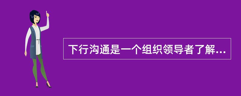 下行沟通是一个组织领导者了解和掌握组织全面情况，以做出正确决策的重要环节。（）