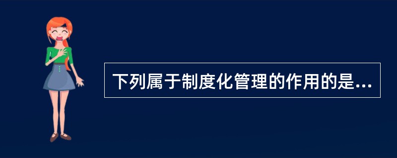 下列属于制度化管理的作用的是（）。