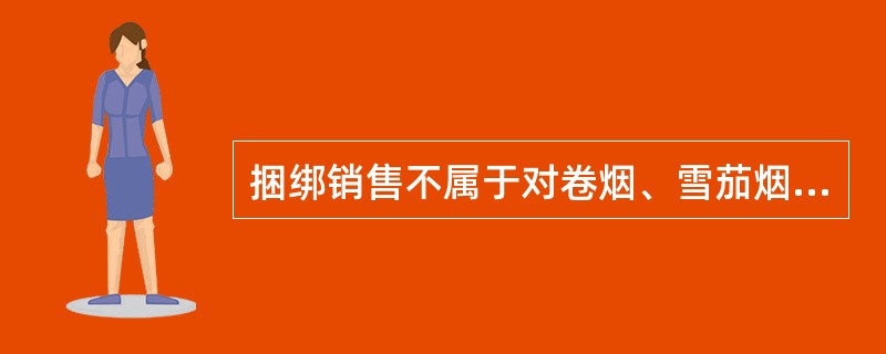 捆绑销售不属于对卷烟、雪茄烟日常监管的主要内容，应在定期检查中进行重点检查、处理。（）