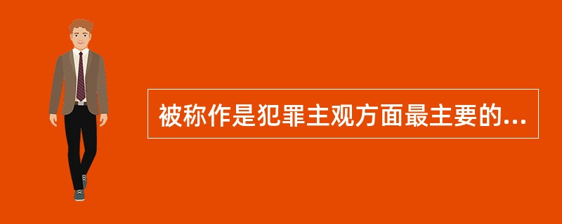 被称作是犯罪主观方面最主要的内容，是构成任何犯罪不可缺少的主观要件的是（）。