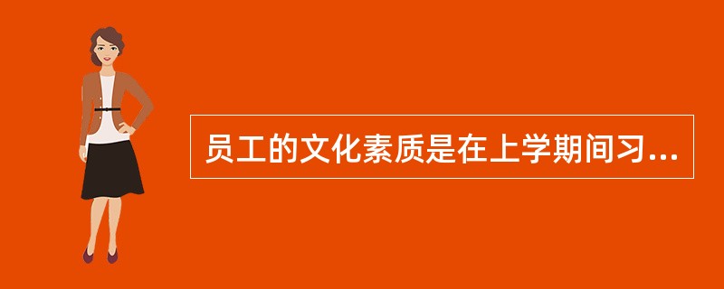 员工的文化素质是在上学期间习得的，与企业文化无关。（）