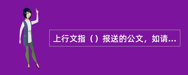 上行文指（）报送的公文，如请示、报告等。