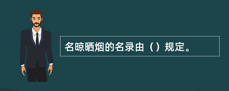 名晾晒烟的名录由（）规定。