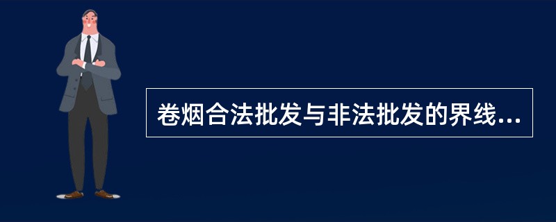 卷烟合法批发与非法批发的界线为无烟草专卖批发企业许可证一次性销售卷烟50条（含50条）以上。（）