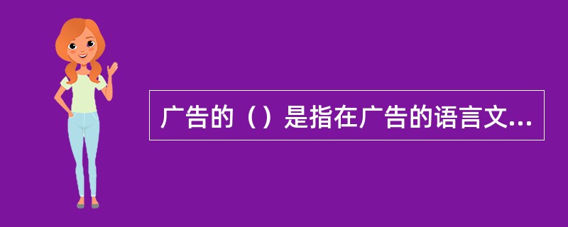 广告的（）是指在广告的语言文字表达，音乐图象的设计和传播内容等方面应坚持正确的审美观和道德观