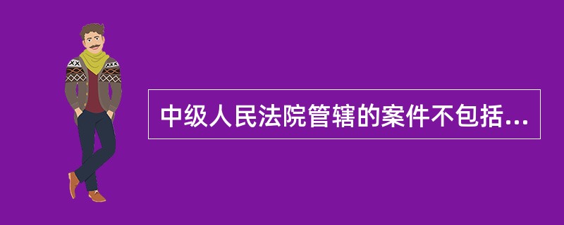 中级人民法院管辖的案件不包括（）。