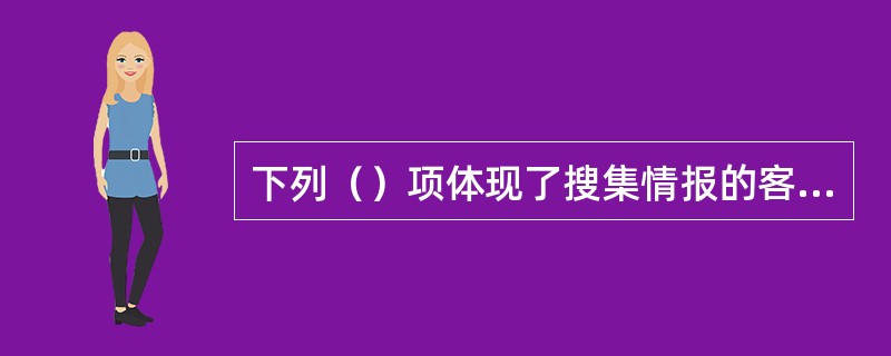 下列（）项体现了搜集情报的客观、准确原则。