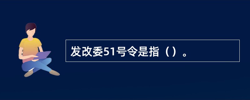 发改委51号令是指（）。