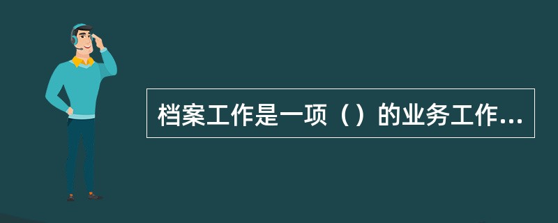 档案工作是一项（）的业务工作，具有独立的专业体系，是国家科学文化事业管理的组成部分。