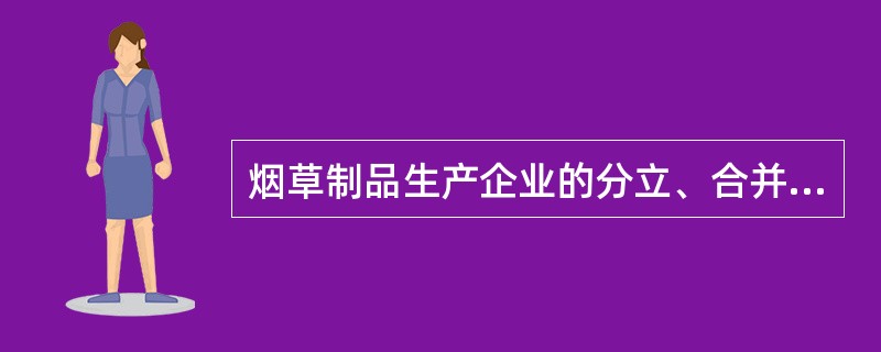 烟草制品生产企业的分立、合并、撤销，必须经（）烟草专卖行政主管部门批准，并向工商行政管理部门办理变更、注销登记手续。