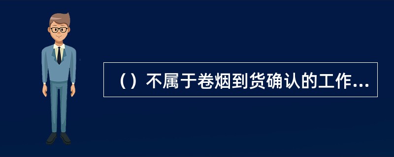 （）不属于卷烟到货确认的工作流程。