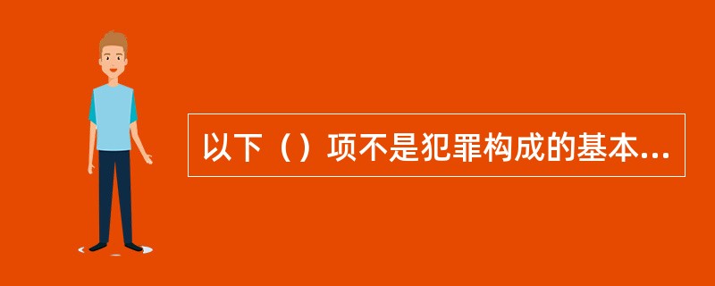 以下（）项不是犯罪构成的基本特征。