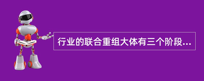 行业的联合重组大体有三个阶段。第一阶段主要是关闭小卷烟厂和整合中小型卷烟厂，第二阶段是大企业之间的联合重组，第三阶段就是现在正在进行的跨省联合重组。（）