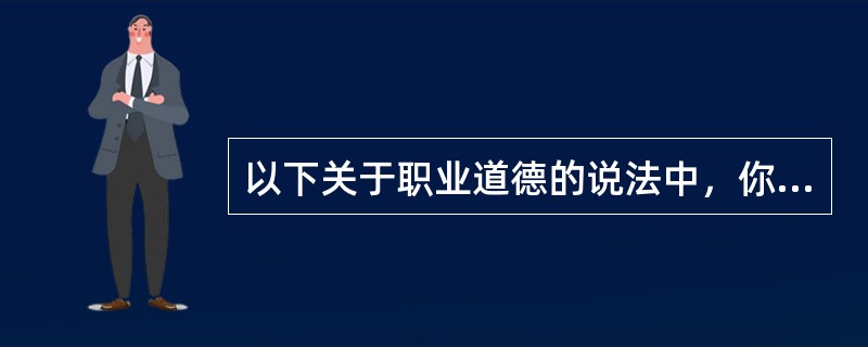 以下关于职业道德的说法中，你认为不正确的是（）。