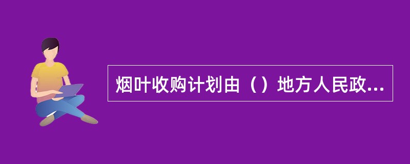 烟叶收购计划由（）地方人民政府计划部门其他单位和个人不得变更。