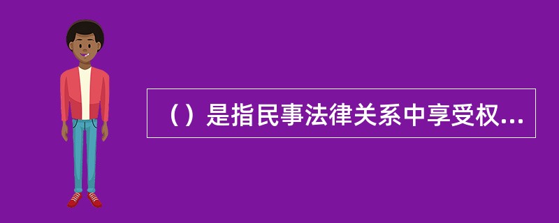 （）是指民事法律关系中享受权利、承担义务的参与者、当事人。