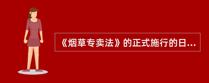 《烟草专卖法》的正式施行的日期是（）。