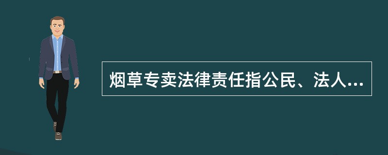 烟草专卖法律责任指公民、法人和其他组织（包括外藉机构和外藉人员）等烟草专卖法律关系主体，违反《烟草专卖法》及《实施条例》规定的法律义务和行为规范，构成违法行为所依法承担的法律后果。（）