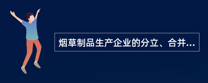 烟草制品生产企业的分立、合并、撤销，必须经国务院烟草专卖行政主管部门批准。（）