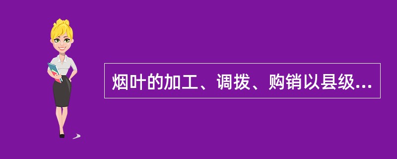 烟叶的加工、调拨、购销以县级分公司作为主体进行。（）