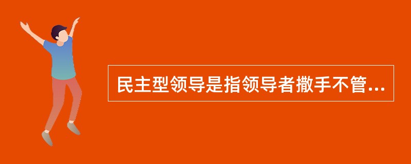 民主型领导是指领导者撒手不管，下属愿意怎样就怎样做，完全自由。（）