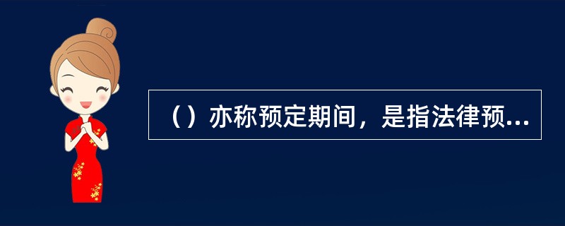 （）亦称预定期间，是指法律预定某种权利于存续期间届满当然消灭的期间。
