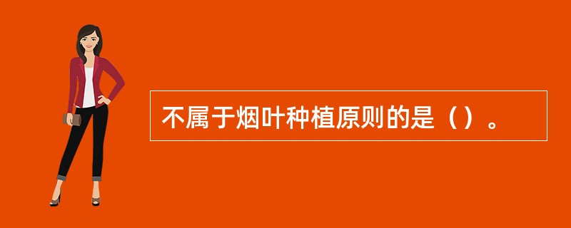 不属于烟叶种植原则的是（）。