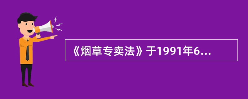 《烟草专卖法》于1991年6月19日开始正式施行。（）