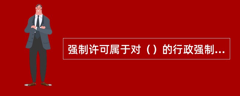 强制许可属于对（）的行政强制执行方式。