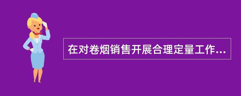 在对卷烟销售开展合理定量工作时，可采取客户分类和产品分类相结合的方式进行。（）