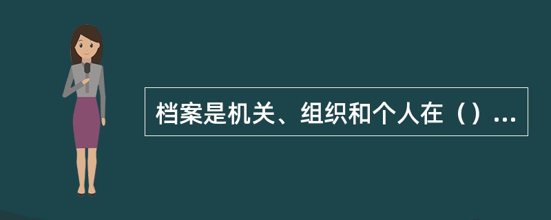 档案是机关、组织和个人在（）的，保存备查的文字、图标、音像及其他各种方式和载体的历史记录。