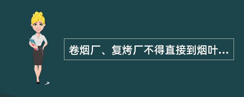 卷烟厂、复烤厂不得直接到烟叶产区收购烟叶。（）