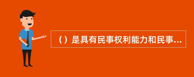 （）是具有民事权利能力和民事行为能力，依法独立享有民事权利和承担民事义务的组织。