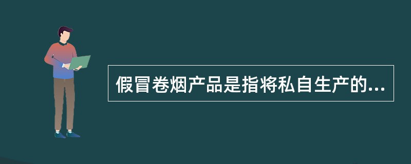 假冒卷烟产品是指将私自生产的卷烟冒充在市场上已经有一定声誉和影响力的优质名牌卷烟，或者冒充市场上畅销品牌的卷烟。（）