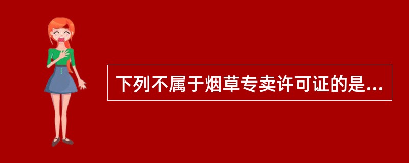 下列不属于烟草专卖许可证的是（）。