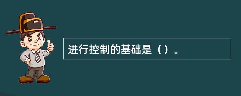 进行控制的基础是（）。
