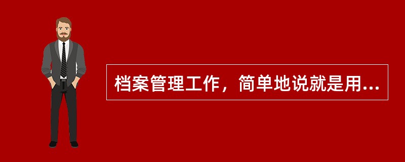 档案管理工作，简单地说就是用科学的原则和方法管理档案，为党和国家的各项工作服务。（）