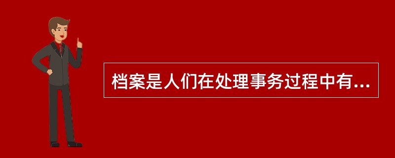 档案是人们在处理事务过程中有意识形成的副产品，它是人们社会实践活动中自觉的产物，以兼具原始性和记录性二者于一体的特点，区别于其他资料。（）